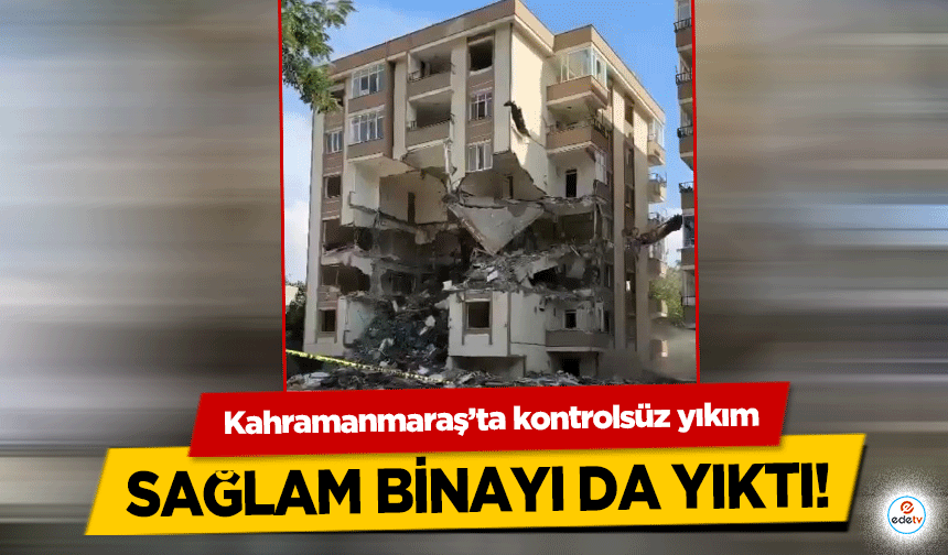 Kahramanmaraş’ta kontrolsüz yıkım sağlam binayı da yıktı